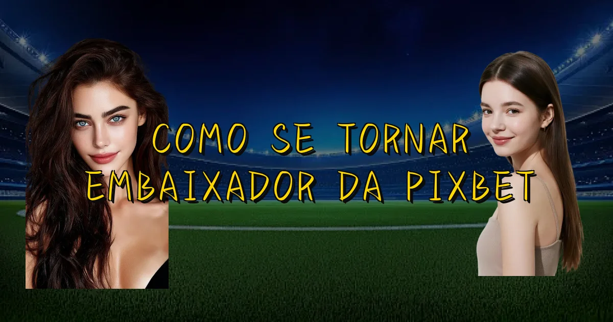 Como Se Tornar Embaixador Da Pixbet Oficial