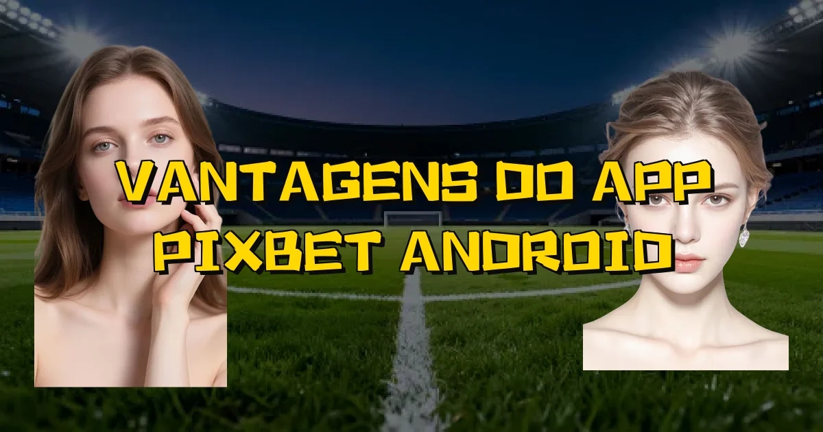Vantagens Do App Pixbet Android Oficial